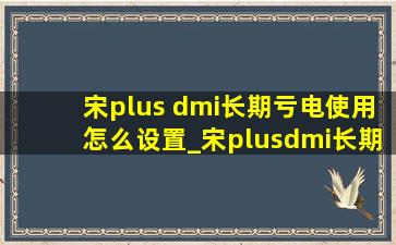 宋plus dmi长期亏电使用怎么设置_宋plusdmi长期亏电行驶有什么损害